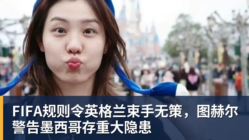 星空体育FIFA规则令英格兰束手无策，图赫尔警告墨西哥存重大隐患
